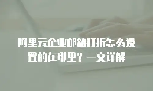 阿里云企业邮箱打折怎么设置的在哪里？一文详解