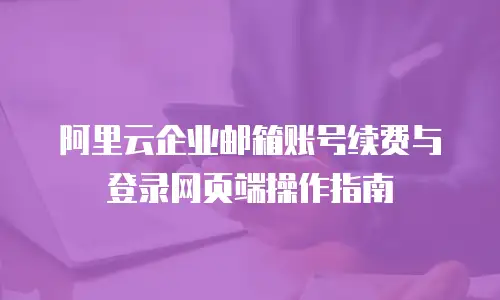 阿里云企业邮箱账号续费与登录网页端操作指南