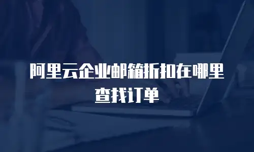 阿里云企业邮箱折扣在哪里查找订单