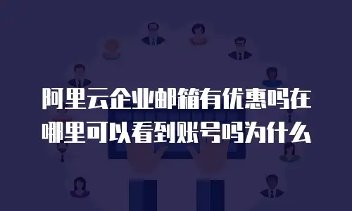 阿里云企业邮箱有优惠吗在哪里可以看到账号吗为什么