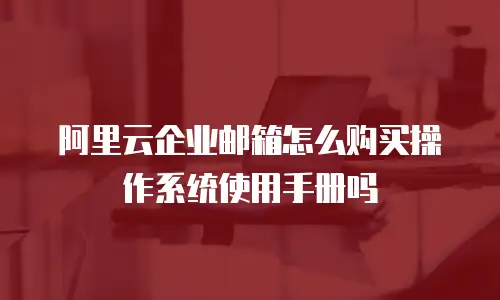 阿里云企业邮箱怎么购买操作系统使用手册吗