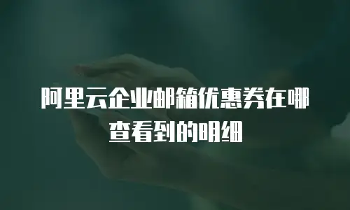 阿里云企业邮箱优惠券在哪查看到的明细