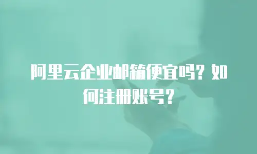阿里云企业邮箱便宜吗？如何注册账号？
