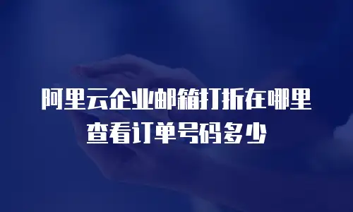 阿里云企业邮箱打折在哪里查看订单号码多少