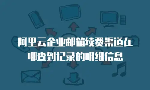阿里云企业邮箱续费渠道在哪查到记录的明细信息