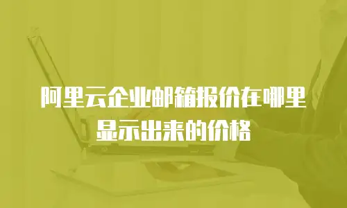 阿里云企业邮箱报价在哪里显示出来的价格