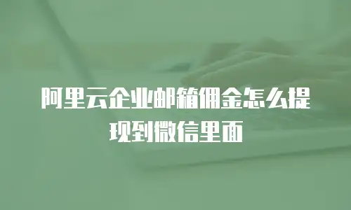 阿里云企业邮箱佣金怎么提现到微信里面