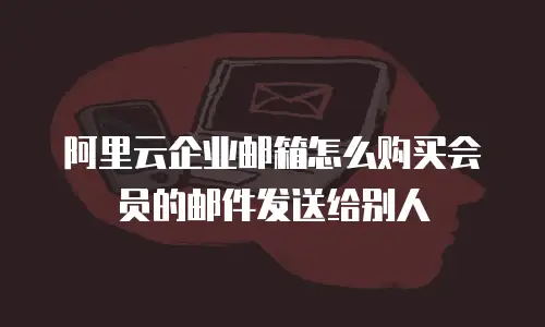 阿里云企业邮箱怎么购买会员的邮件发送给别人
