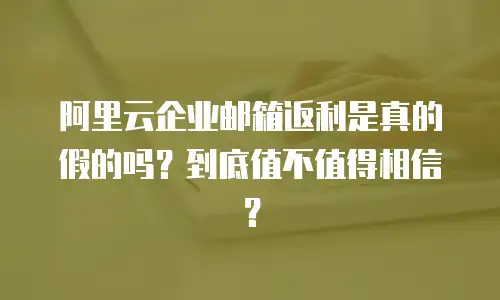 阿里云企业邮箱返利是真的假的吗？到底值不值得相信？