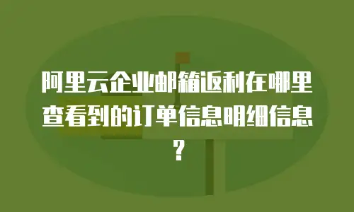 阿里云企业邮箱返利在哪里查看到的订单信息明细信息？
