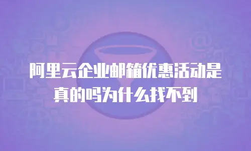 阿里云企业邮箱优惠活动是真的吗为什么找不到