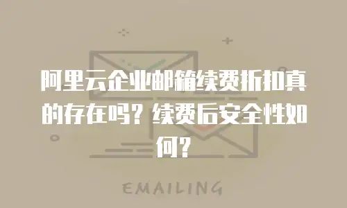 阿里云企业邮箱续费折扣真的存在吗？续费后安全性如何？