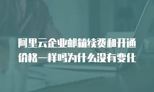 阿里云企业邮箱续费和开通价格一样吗为什么没有变化