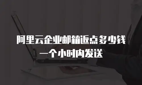 阿里云企业邮箱返点多少钱一个小时内发送