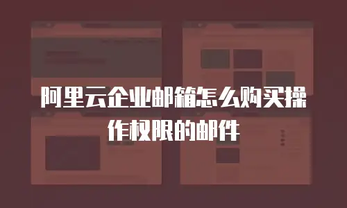 阿里云企业邮箱怎么购买操作权限的邮件