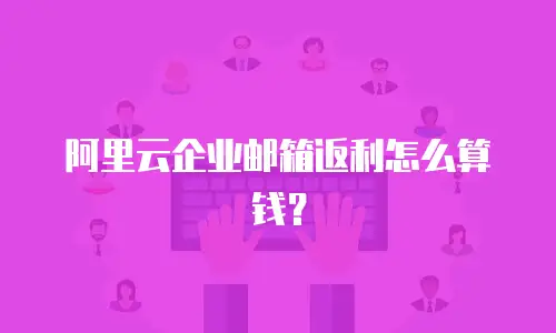 阿里云企业邮箱返利怎么算钱？
