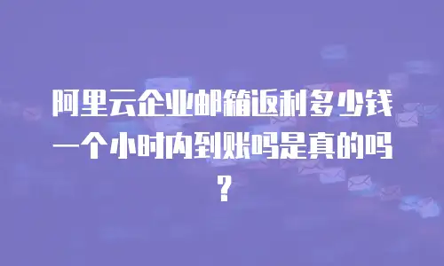 阿里云企业邮箱返利多少钱一个小时内到账吗是真的吗？