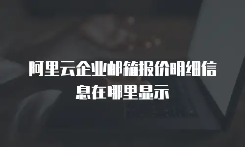 阿里云企业邮箱报价明细信息在哪里显示