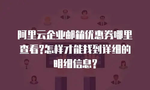 阿里云企业邮箱优惠券哪里查看?怎样才能找到详细的明细信息?