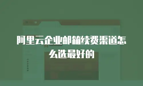 阿里云企业邮箱续费渠道怎么选最好的