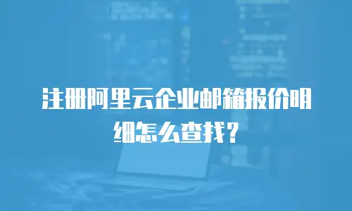 注册阿里云企业邮箱报价明细怎么查找？