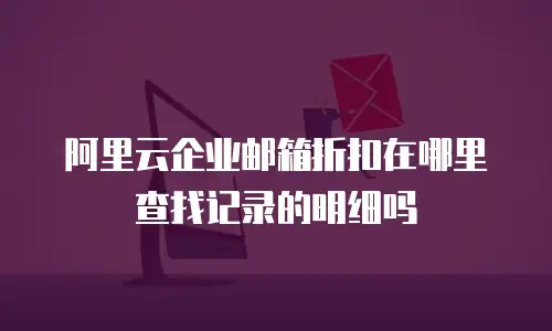 阿里云企业邮箱折扣在哪里查找记录的明细吗