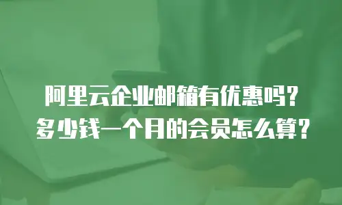 阿里云企业邮箱有优惠吗？多少钱一个月的会员怎么算？