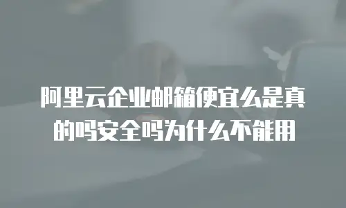 阿里云企业邮箱便宜么是真的吗安全吗为什么不能用