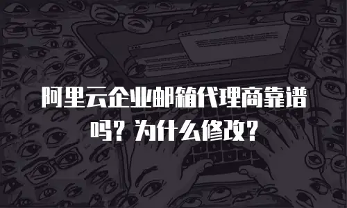 阿里云企业邮箱代理商靠谱吗？为什么修改？