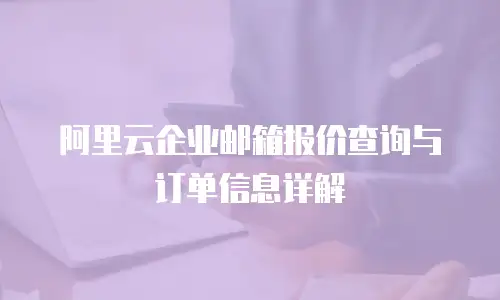 阿里云企业邮箱报价查询与订单信息详解