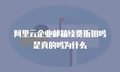 阿里云企业邮箱续费折扣吗是真的吗为什么