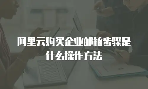 阿里云购买企业邮箱步骤是什么操作方法