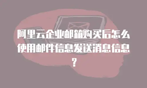 阿里云企业邮箱购买后怎么使用邮件信息发送消息信息？