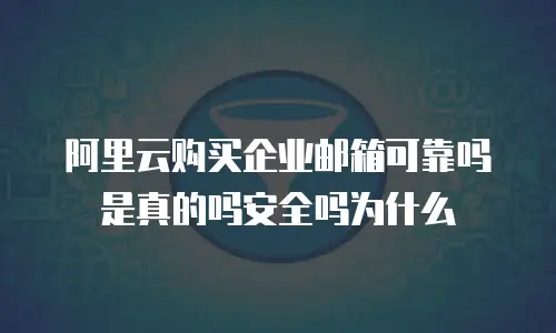 阿里云购买企业邮箱可靠吗是真的吗安全吗为什么