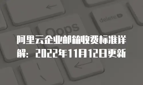 阿里云企业邮箱收费标准详解:2022年11月12日更新
