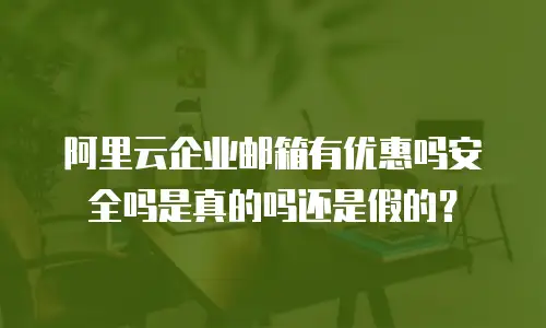 阿里云企业邮箱有优惠吗安全吗是真的吗还是假的?