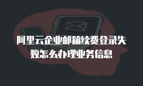 阿里云企业邮箱续费登录失败怎么办理业务信息