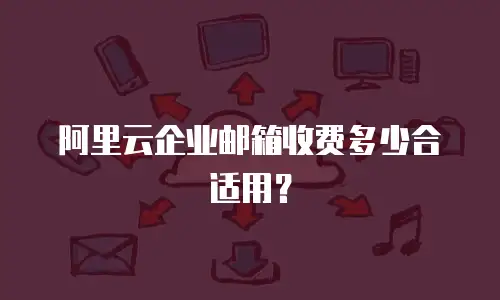 阿里云企业邮箱收费多少合适用?