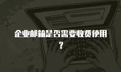 企业邮箱是否需要收费使用?