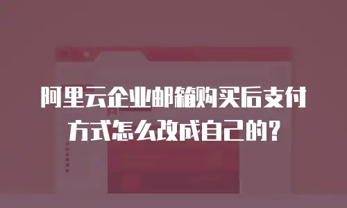 阿里云企业邮箱购买后支付方式怎么改成自己的？