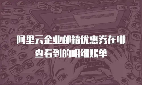 阿里云企业邮箱优惠券在哪查看到的明细账单
