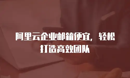 阿里云企业邮箱便宜,轻松打造高效团队