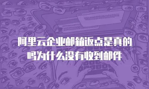 阿里云企业邮箱返点是真的吗为什么没有收到邮件