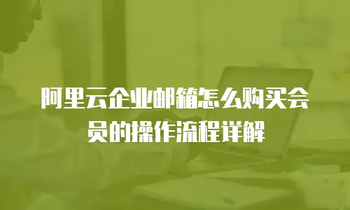 阿里云企业邮箱怎么购买会员的操作流程详解