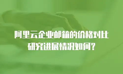 阿里云企业邮箱的价格对比研究进展情况如何？