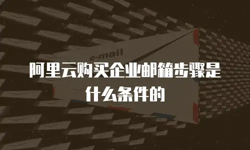 阿里云购买企业邮箱步骤是什么条件的