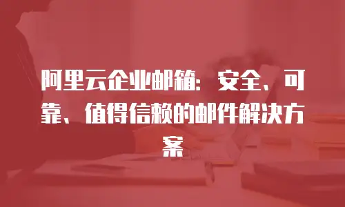 阿里云企业邮箱：安全、可靠、值得信赖的邮件解决方案