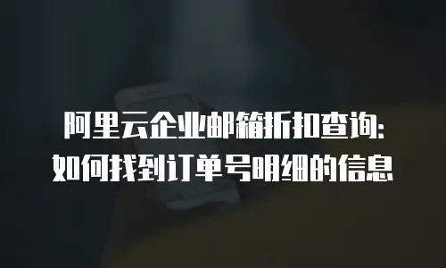 阿里云企业邮箱折扣查询:如何找到订单号明细的信息
