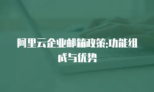 阿里云企业邮箱政策:功能组成与优势
