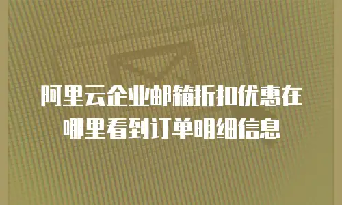 阿里云企业邮箱折扣优惠在哪里看到订单明细信息